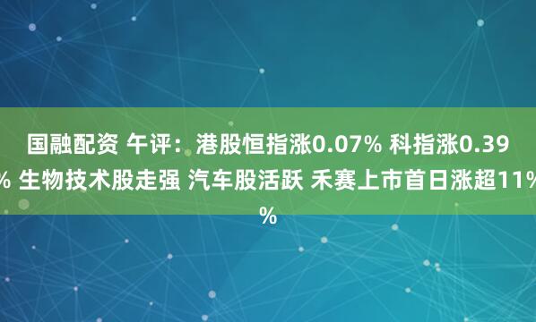 国融配资 午评:港股恒指涨0.07% 科指涨0.39% 生物技术股走强 汽车股活跃 禾赛上市首日涨超11%