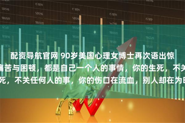 配资导航官网 90岁美国心理女博士再次语出惊人！她说：“你所有的痛苦与困顿，都是自己一个人的事情，你的生死，不关任何人的事，你的伤口在流血，别人却在为晚上吃什么发愁！”