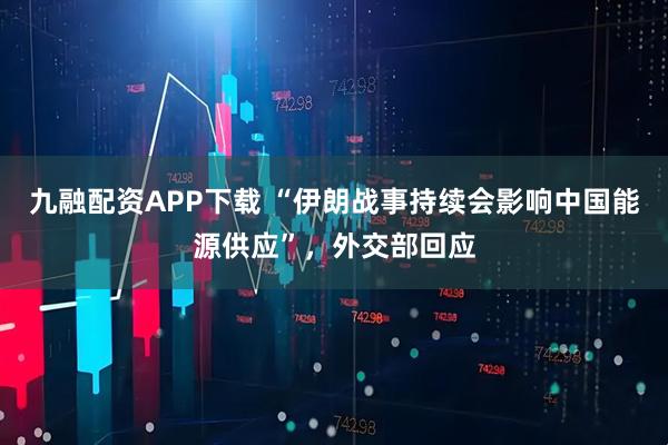 九融配资APP下载 “伊朗战事持续会影响中国能源供应”，外交部回应