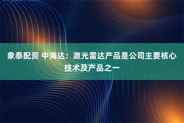 象泰配资 中海达：激光雷达产品是公司主要核心技术及产品之一