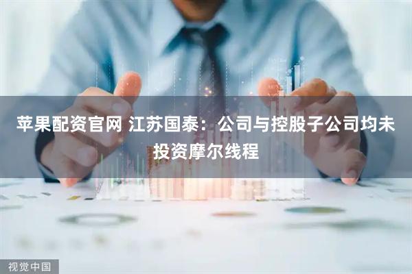 苹果配资官网 江苏国泰：公司与控股子公司均未投资摩尔线程