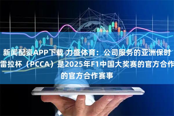 新闻配资APP下载 力盛体育：公司服务的亚洲保时捷卡雷拉杯（PCCA）是2025年F1中国大奖赛的官方合作赛事