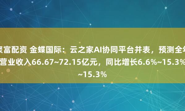 聚富配资 金蝶国际：云之家AI协同平台并表，预测全年营业收入66.67~72.15亿元，同比增长6.6%~15.3%