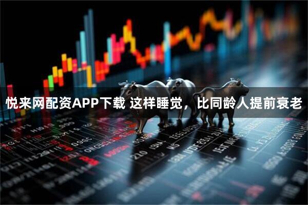 悦来网配资APP下载 这样睡觉，比同龄人提前衰老