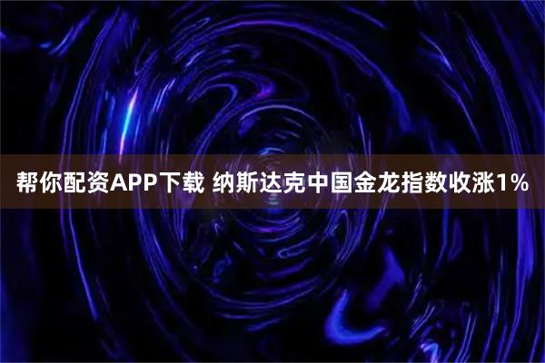 帮你配资APP下载 纳斯达克中国金龙指数收涨1%