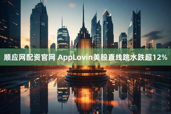 顺应网配资官网 AppLovin美股直线跳水跌超12%