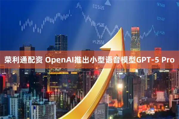荣利通配资 OpenAI推出小型语音模型GPT-5 Pro