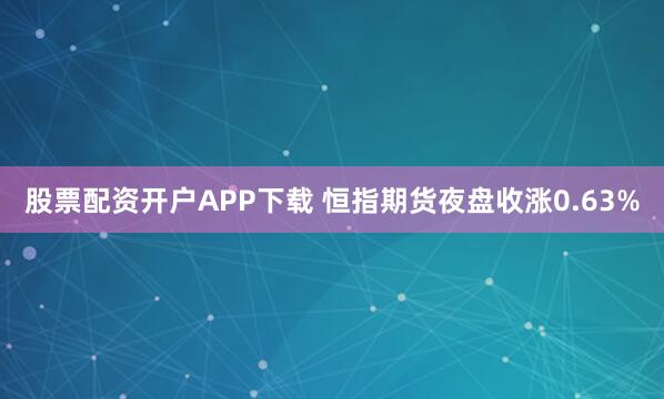 股票配资开户APP下载 恒指期货夜盘收涨0.63%