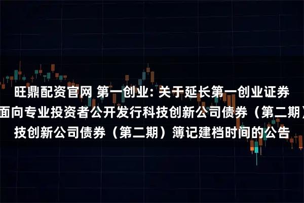 旺鼎配资官网 第一创业: 关于延长第一创业证券股份有限公司2025年面向专业投资者公开发行科技创新公司债券(第二期)簿记建档时间的公告