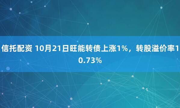 信托配资 10月21日旺能转债上涨1%,转股溢价率10.73%