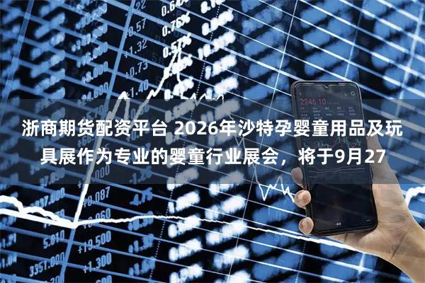 浙商期货配资平台 2026年沙特孕婴童用品及玩具展作为专业的婴童行业展会,将于9月27