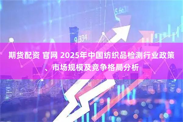 期货配资 官网 2025年中国纺织品检测行业政策、市场规模及竞争格局分析