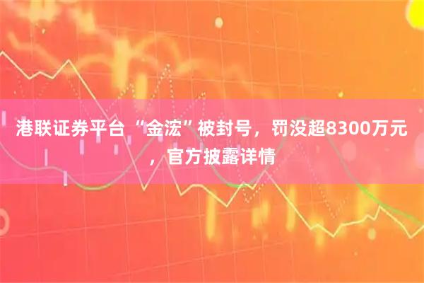 港联证券平台 “金浤”被封号,罚没超8300万元,官方披露详情