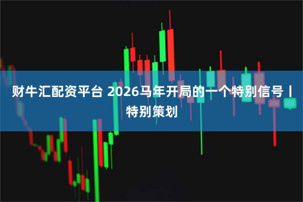 财牛汇配资平台 2026马年开局的一个特别信号丨特别策划