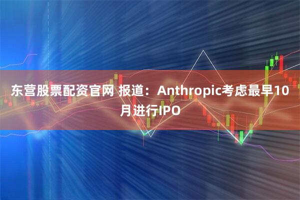 东营股票配资官网 报道：Anthropic考虑最早10月进行IPO