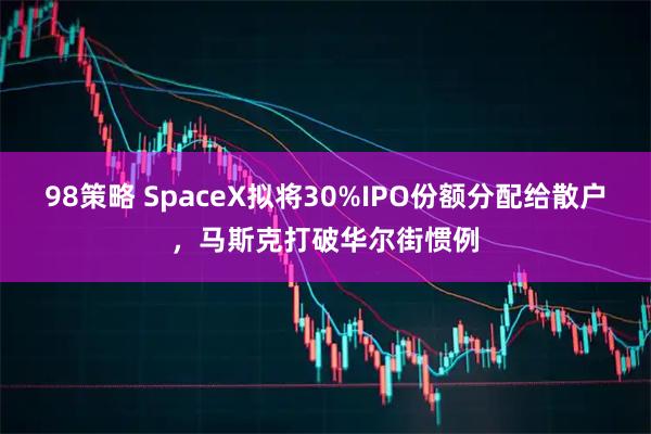 98策略 SpaceX拟将30%IPO份额分配给散户，马斯克打破华尔街惯例