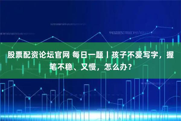 股票配资论坛官网 每日一题丨孩子不爱写字，握笔不稳、又慢，怎么办？