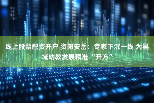 线上股票配资开户 资阳安岳:专家下沉一线 为县域幼教发展精准 “开方”