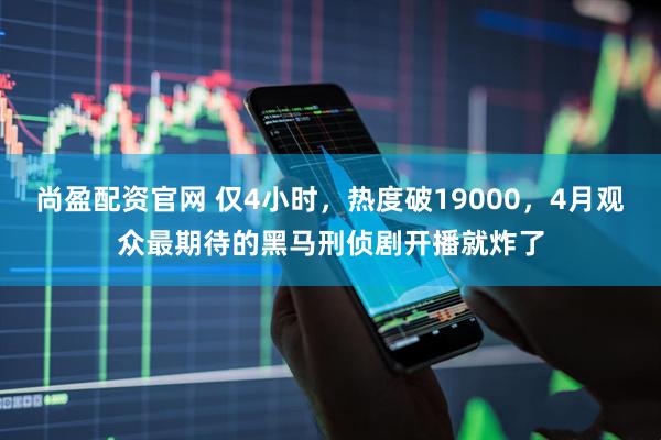 尚盈配资官网 仅4小时，热度破19000，4月观众最期待的黑马刑侦剧开播就炸了