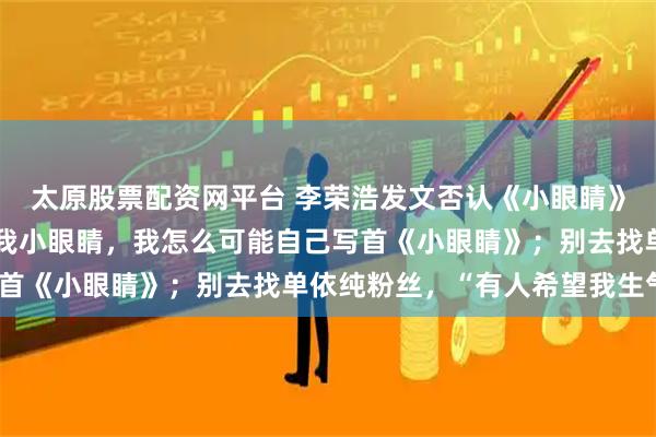 太原股票配资网平台 李荣浩发文否认《小眼睛》抄袭：刚出道都在调侃我小眼睛，我怎么可能自己写首《小眼睛》；别去找单依纯粉丝，“有人希望我生气”