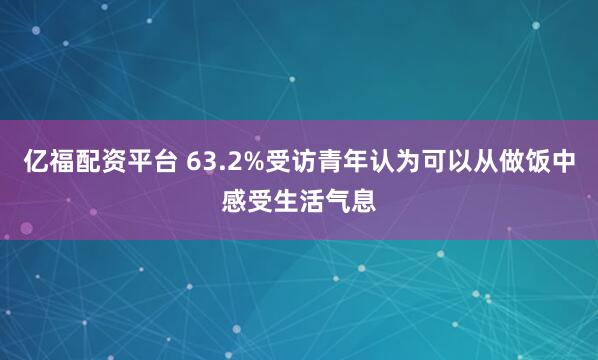 亿福配资平台 63.2%受访青年认为可以从做饭中感受生活气息