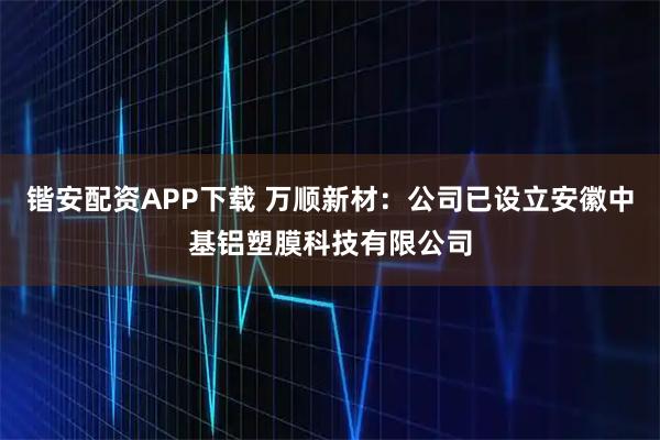 锴安配资APP下载 万顺新材：公司已设立安徽中基铝塑膜科技有限公司