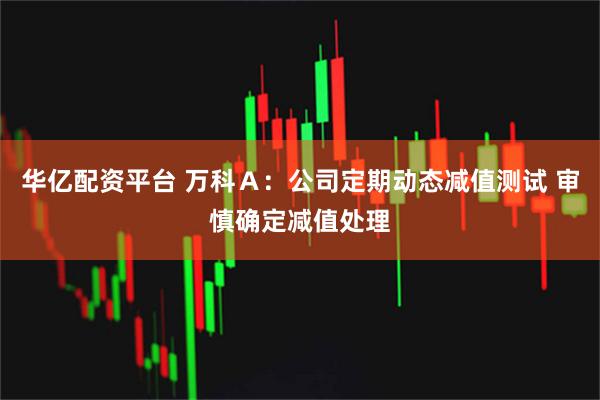 华亿配资平台 万科Ａ：公司定期动态减值测试 审慎确定减值处理