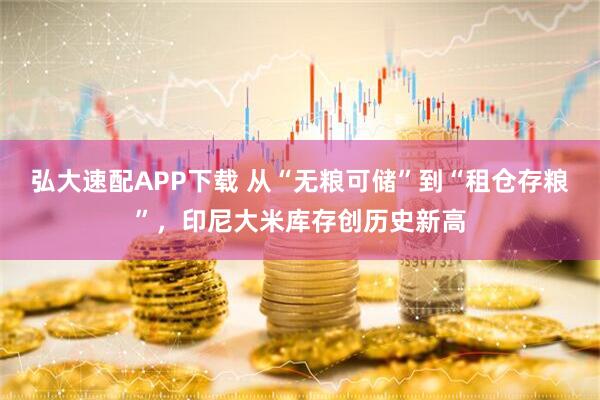 弘大速配APP下载 从“无粮可储”到“租仓存粮”，印尼大米库存创历史新高