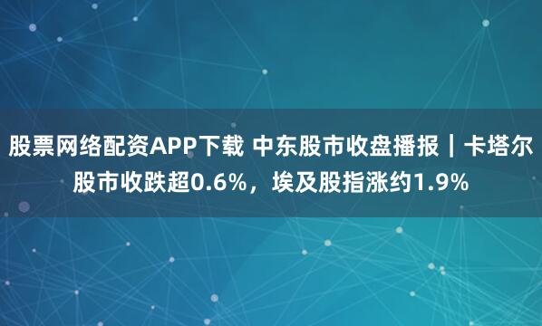 股票网络配资APP下载 中东股市收盘播报|卡塔尔股市收跌超0.6%,埃及股指涨约1.9%