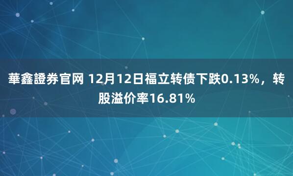 華鑫證券官网 12月12日福立转债下跌0.13%,转股溢价率16.81%