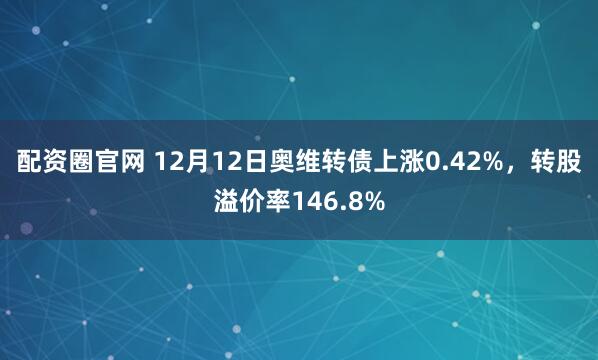 配资圈官网 12月12日奥维转债上涨0.42%，转股溢价率146.8%