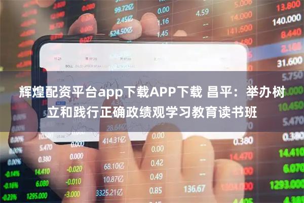 辉煌配资平台app下载APP下载 昌平：举办树立和践行正确政绩观学习教育读书班