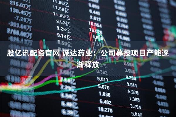 股亿讯配资官网 诚达药业：公司募投项目产能逐渐释放