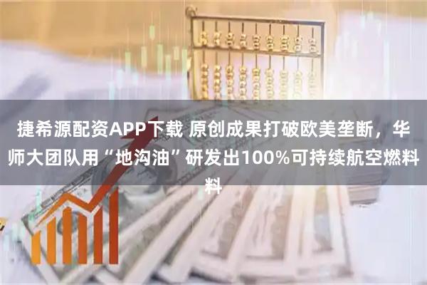 捷希源配资APP下载 原创成果打破欧美垄断，华师大团队用“地沟油”研发出100%可持续航空燃料