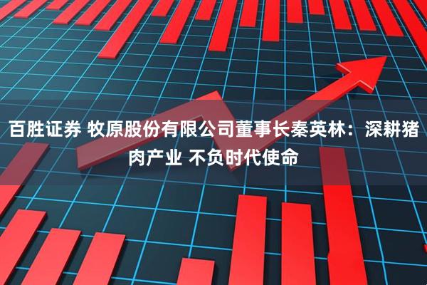 百胜证券 牧原股份有限公司董事长秦英林：深耕猪肉产业 不负时代使命