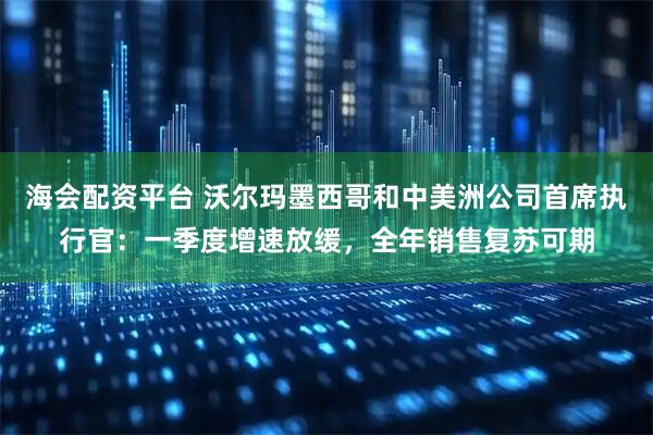 海会配资平台 沃尔玛墨西哥和中美洲公司首席执行官：一季度增速放缓，全年销售复苏可期