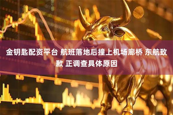 金钥匙配资平台 航班落地后撞上机场廊桥 东航致歉 正调查具体原因