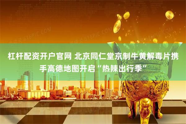 杠杆配资开户官网 北京同仁堂京制牛黄解毒片携手高德地图开启“热辣出行季”