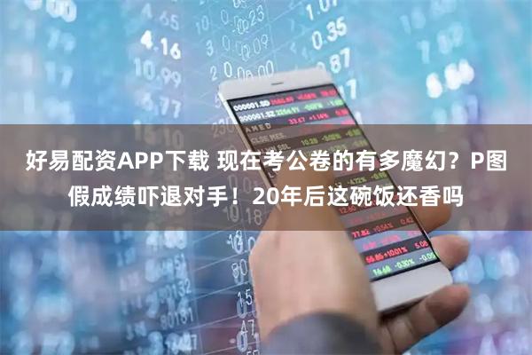 好易配资APP下载 现在考公卷的有多魔幻？P图假成绩吓退对手！20年后这碗饭还香吗