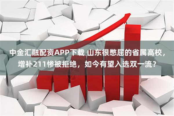 中金汇融配资APP下载 山东很憋屈的省属高校，增补211惨被拒绝，如今有望入选双一流？