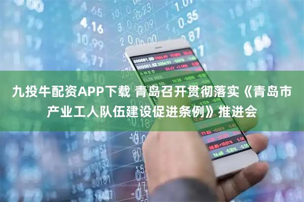 九投牛配资APP下载 青岛召开贯彻落实《青岛市产业工人队伍建设促进条例》推进会