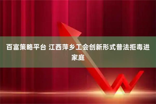 百富策略平台 江西萍乡工会创新形式普法拒毒进家庭