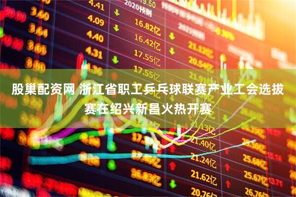 股巢配资网 浙江省职工乒乓球联赛产业工会选拔赛在绍兴新昌火热开赛
