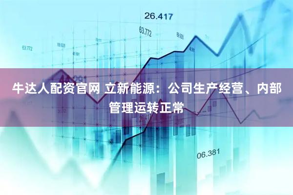 牛达人配资官网 立新能源：公司生产经营、内部管理运转正常