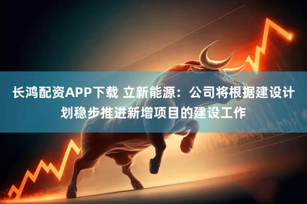 长鸿配资APP下载 立新能源：公司将根据建设计划稳步推进新增项目的建设工作