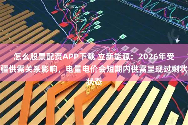 怎么股票配资APP下载 立新能源：2026年受全疆供需关系影响，电量电价会短期内供需呈现过剩状态