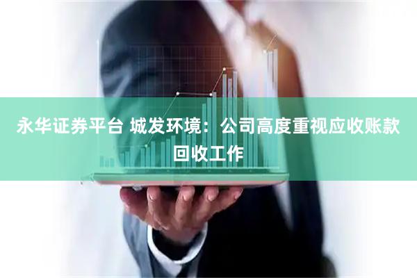 永华证券平台 城发环境：公司高度重视应收账款回收工作