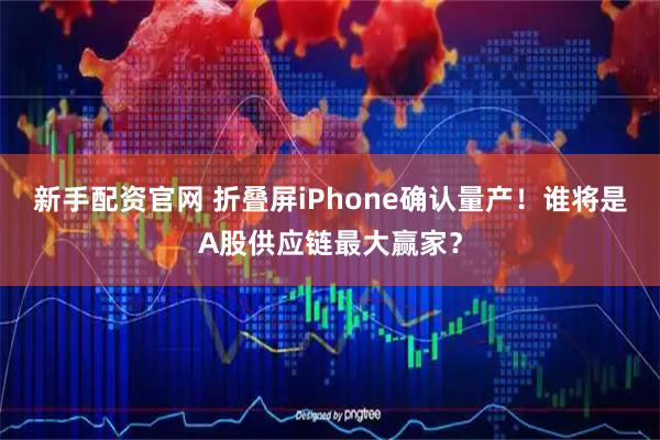 新手配资官网 折叠屏iPhone确认量产!谁将是A股供应链最大赢家?