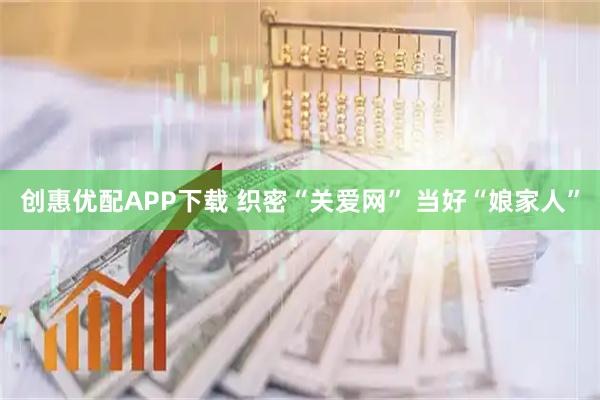 创惠优配APP下载 织密“关爱网” 当好“娘家人”