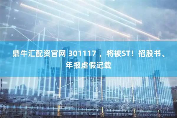 鼎牛汇配资官网 301117 ，将被ST！招股书、年报虚假记载